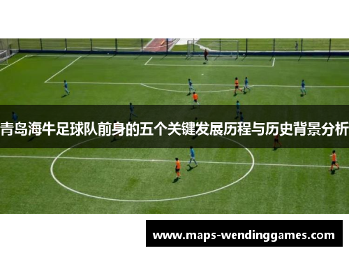 青岛海牛足球队前身的五个关键发展历程与历史背景分析