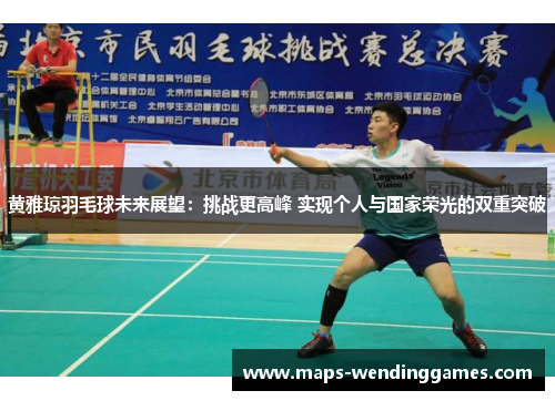 黄雅琼羽毛球未来展望：挑战更高峰 实现个人与国家荣光的双重突破