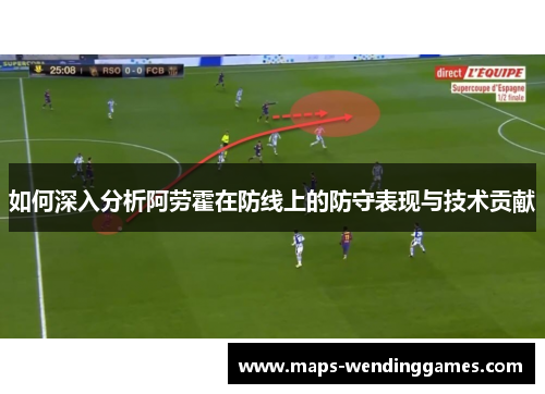 如何深入分析阿劳霍在防线上的防守表现与技术贡献