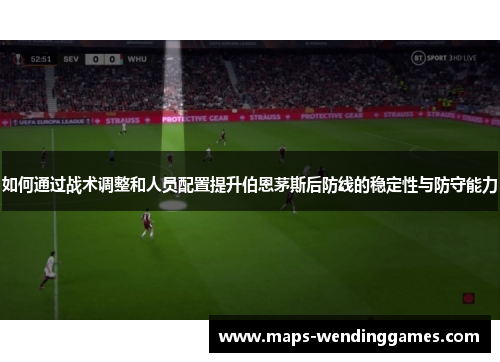 如何通过战术调整和人员配置提升伯恩茅斯后防线的稳定性与防守能力