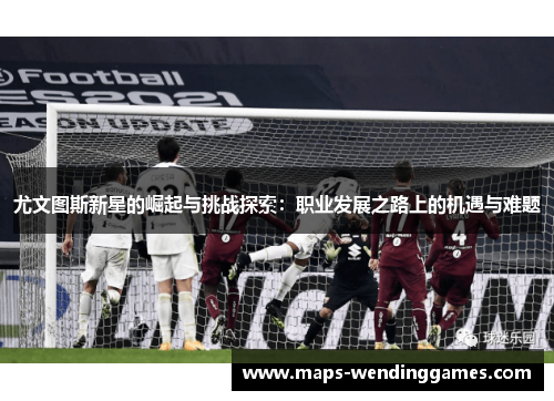 尤文图斯新星的崛起与挑战探索：职业发展之路上的机遇与难题