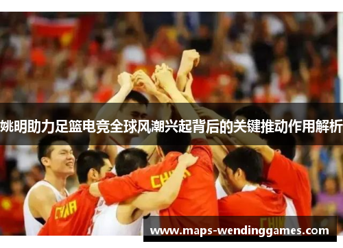姚明助力足篮电竞全球风潮兴起背后的关键推动作用解析