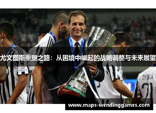尤文图斯重塑之路：从困境中崛起的战略调整与未来展望