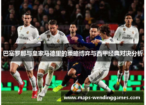 巴塞罗那与皇家马德里的策略博弈与西甲经典对决分析