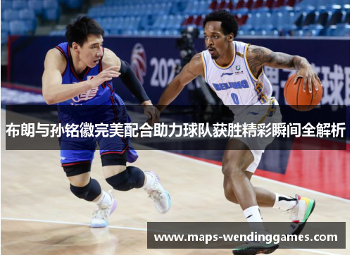 布朗与孙铭徽完美配合助力球队获胜精彩瞬间全解析