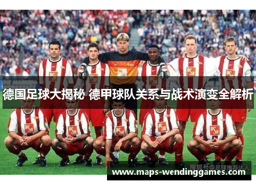 德国足球大揭秘 德甲球队关系与战术演变全解析
