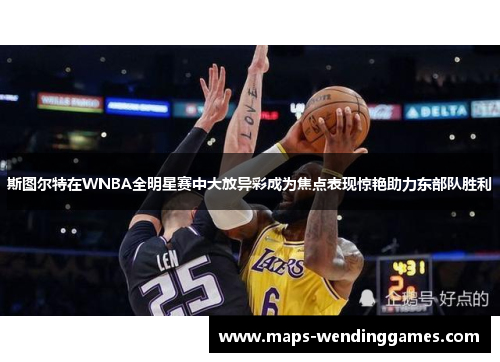 斯图尔特在WNBA全明星赛中大放异彩成为焦点表现惊艳助力东部队胜利