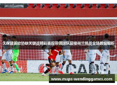 久保建英欧协联关键战精彩表现带领球队迎接荷兰挑战全场数据解析