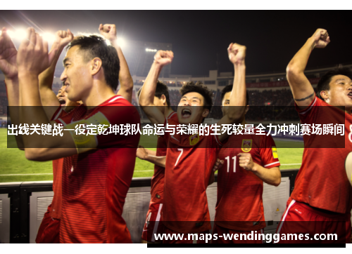 出线关键战一役定乾坤球队命运与荣耀的生死较量全力冲刺赛场瞬间
