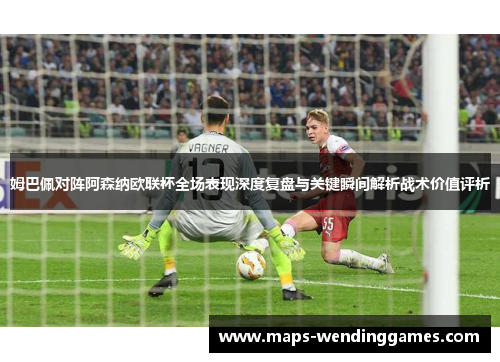 姆巴佩对阵阿森纳欧联杯全场表现深度复盘与关键瞬间解析战术价值评析