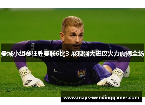 曼城小组赛狂胜曼联6比3 展现强大进攻火力震撼全场