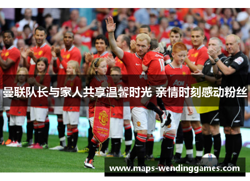 曼联队长与家人共享温馨时光 亲情时刻感动粉丝