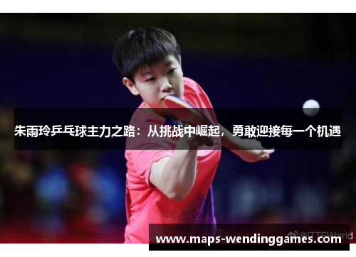 朱雨玲乒乓球主力之路：从挑战中崛起，勇敢迎接每一个机遇