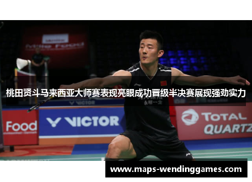 桃田贤斗马来西亚大师赛表现亮眼成功晋级半决赛展现强劲实力 桃田贤斗马来西亚大师赛表现亮眼成功晋级半决赛展现强劲实力