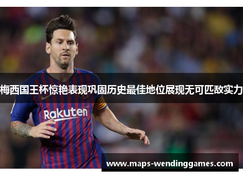 梅西国王杯惊艳表现巩固历史最佳地位展现无可匹敌实力 梅西国王杯惊艳表现巩固历史最佳地位展现无可匹敌实力