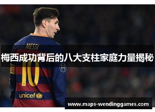 梅西成功背后的八大支柱家庭力量揭秘 梅西成功背后的八大支柱家庭力量揭秘
