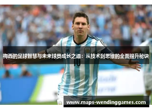 梅西的足球智慧与未来球员成长之道:从技术到思维的全面提升秘诀 梅西的足球智慧与未来球员成长之道:从技术到思维的全面提升秘诀