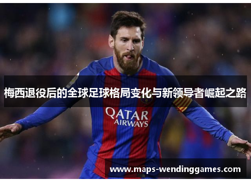 梅西退役后的全球足球格局变化与新领导者崛起之路