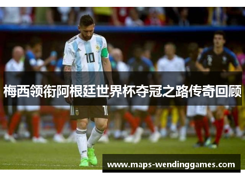梅西领衔阿根廷世界杯夺冠之路传奇回顾