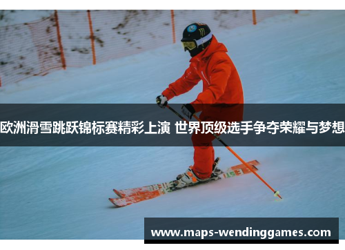 欧洲滑雪跳跃锦标赛精彩上演 世界顶级选手争夺荣耀与梦想