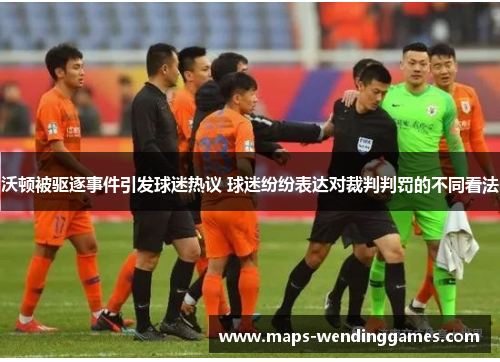 沃顿被驱逐事件引发球迷热议 球迷纷纷表达对裁判判罚的不同看法