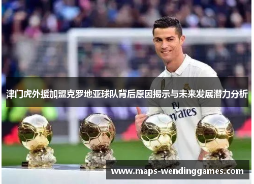 津门虎外援加盟克罗地亚球队背后原因揭示与未来发展潜力分析