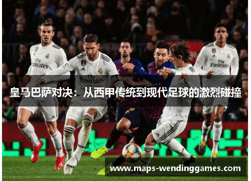 皇马巴萨对决：从西甲传统到现代足球的激烈碰撞