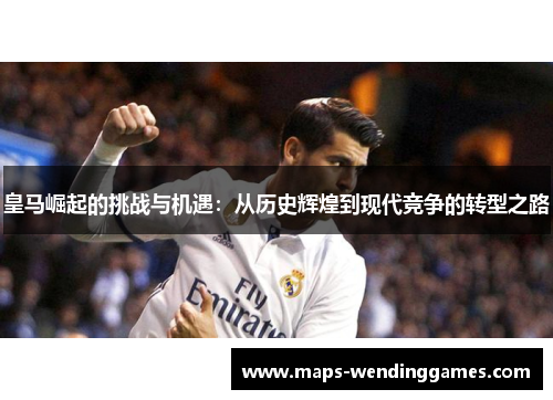 皇马崛起的挑战与机遇：从历史辉煌到现代竞争的转型之路