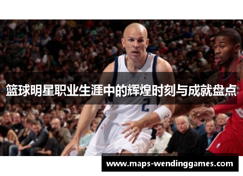 篮球明星职业生涯中的辉煌时刻与成就盘点 篮球明星职业生涯中的辉煌时刻与成就盘点