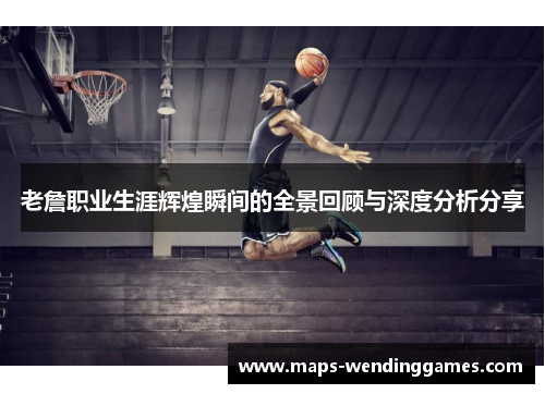 老詹职业生涯辉煌瞬间的全景回顾与深度分析分享