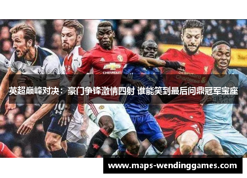 英超巅峰对决：豪门争锋激情四射 谁能笑到最后问鼎冠军宝座