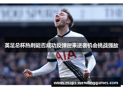 英足总杯热刺能否成功反弹迎来逆袭机会挑战强敌 英足总杯热刺能否成功反弹迎来逆袭机会挑战强敌