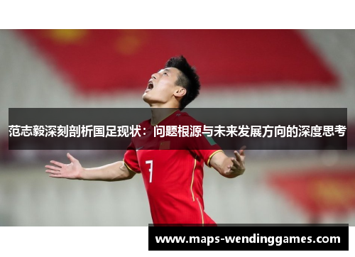 范志毅深刻剖析国足现状：问题根源与未来发展方向的深度思考