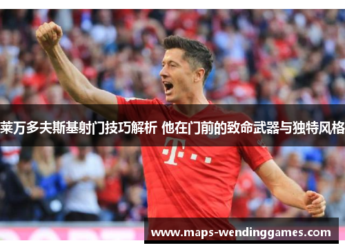 莱万多夫斯基射门技巧解析 他在门前的致命武器与独特风格