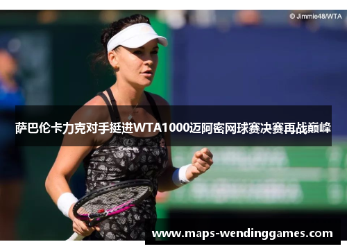 萨巴伦卡力克对手挺进WTA1000迈阿密网球赛决赛再战巅峰