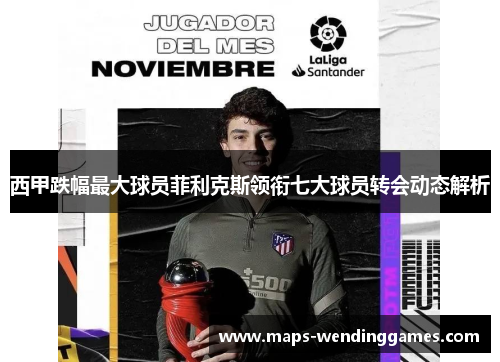 西甲跌幅最大球员菲利克斯领衔七大球员转会动态解析 西甲跌幅最大球员菲利克斯领衔七大球员转会动态解析
