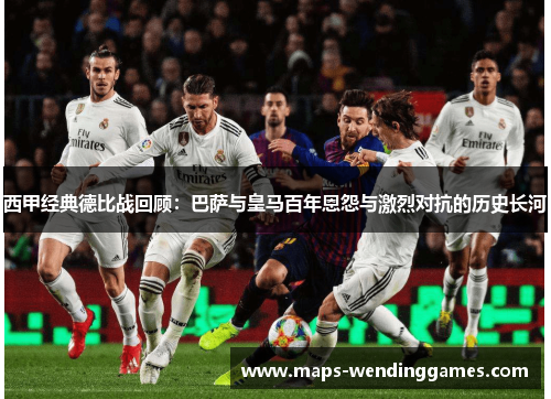 西甲经典德比战回顾:巴萨与皇马百年恩怨与激烈对抗的历史长河 西甲经典德比战回顾:巴萨与皇马百年恩怨与激烈对抗的历史长河