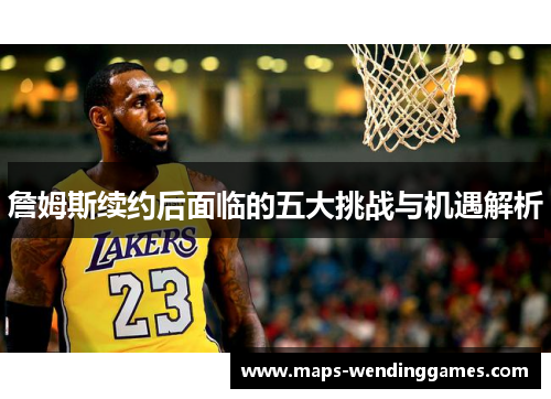 詹姆斯续约后面临的五大挑战与机遇解析 詹姆斯续约后面临的五大挑战与机遇解析