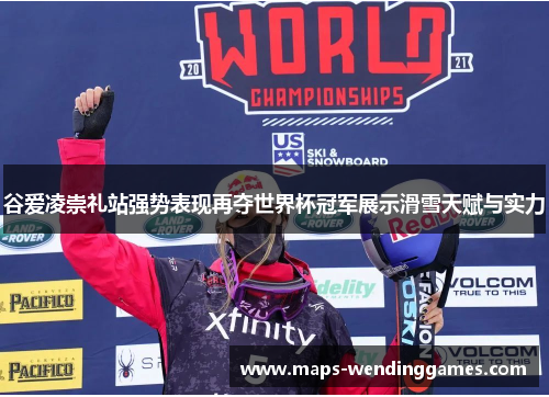 谷爱凌崇礼站强势表现再夺世界杯冠军展示滑雪天赋与实力 谷爱凌崇礼站强势表现再夺世界杯冠军展示滑雪天赋与实力