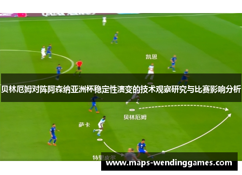 贝林厄姆对阵阿森纳亚洲杯稳定性演变的技术观察研究与比赛影响分析