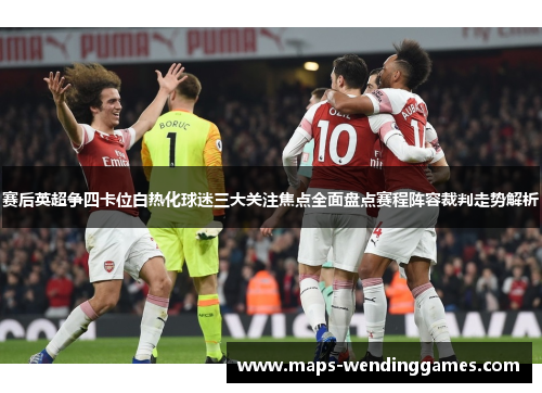 赛后英超争四卡位白热化球迷三大关注焦点全面盘点赛程阵容裁判走势解析