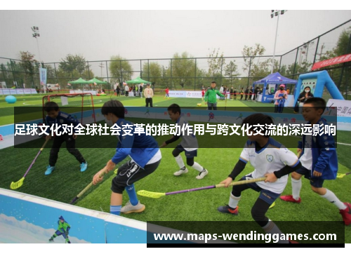 足球文化对全球社会变革的推动作用与跨文化交流的深远影响