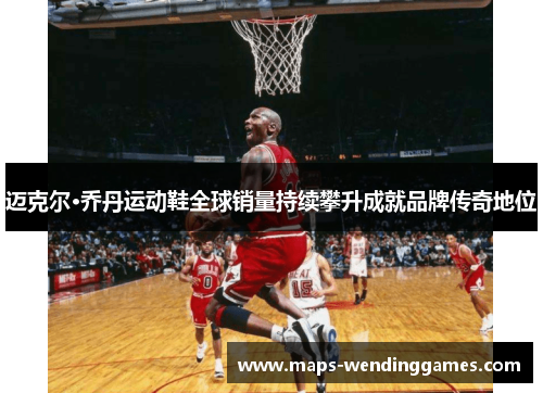 迈克尔·乔丹运动鞋全球销量持续攀升成就品牌传奇地位