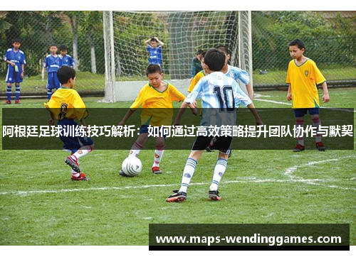 阿根廷足球训练技巧解析：如何通过高效策略提升团队协作与默契