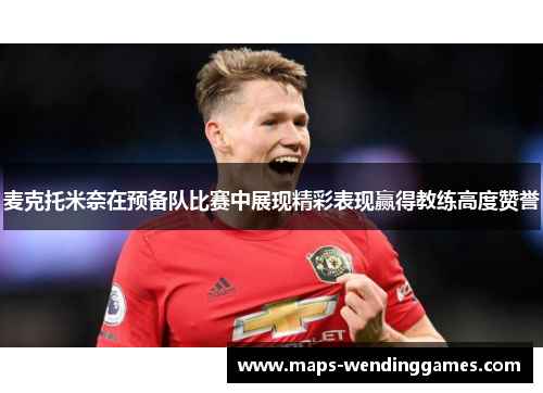 麦克托米奈在预备队比赛中展现精彩表现赢得教练高度赞誉