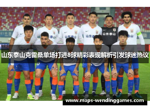 山东泰山克雷桑单场打进8球精彩表现解析引发球迷热议